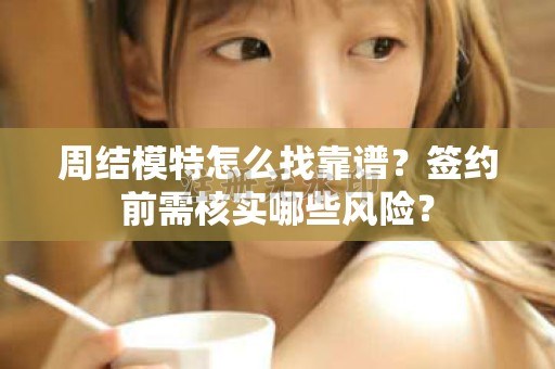 全国周结模特怎么找靠谱？签约前需核实哪些风险？
