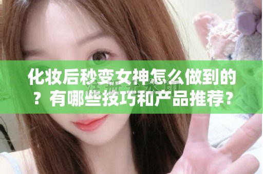 全国化妆后秒变女神怎么做到的？有哪些技巧和产品推荐？